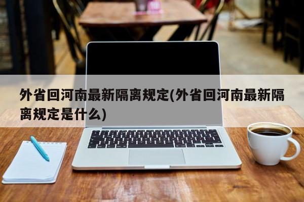 外省回河南最新隔离规定(外省回河南最新隔离规定是什么)