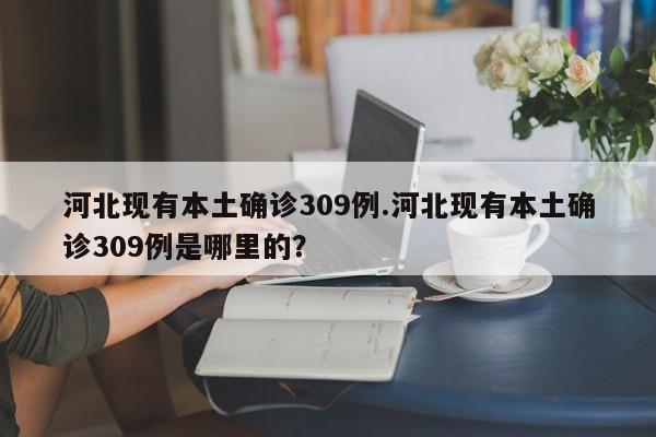 河北现有本土确诊309例.河北现有本土确诊309例是哪里的?