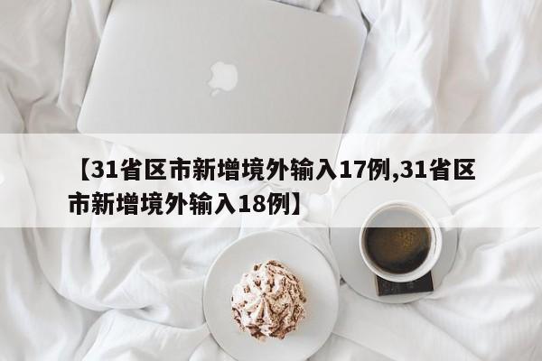 【31省区市新增境外输入17例,31省区市新增境外输入18例】