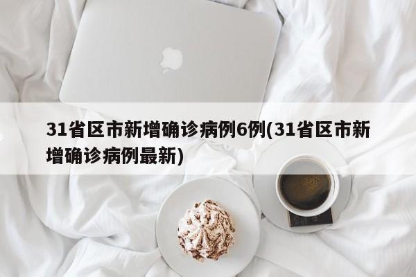31省区市新增确诊病例6例(31省区市新增确诊病例最新)