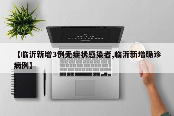 【临沂新增3例无症状感染者,临沂新增确诊病例】