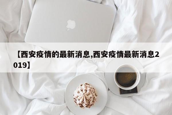【西安疫情的最新消息,西安疫情最新消息2019】