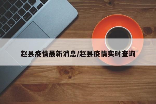 赵县疫情最新消息/赵县疫情实时查询