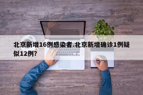 北京新增16例感染者.北京新增确诊1例疑似12例?