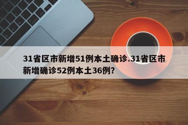 31省区市新增51例本土确诊.31省区市新增确诊52例本土36例?
