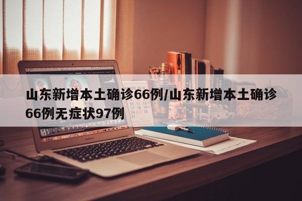 山东新增本土确诊66例/山东新增本土确诊66例无症状97例