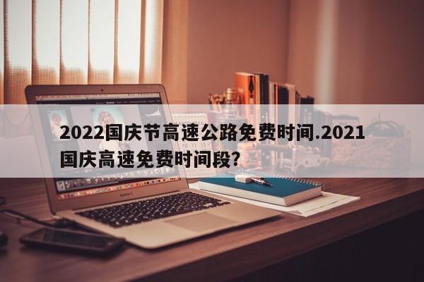 2022国庆节高速公路免费时间.2021国庆高速免费时间段?