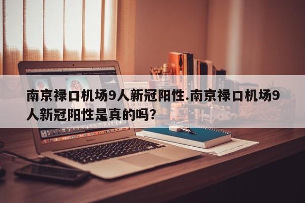 南京禄口机场9人新冠阳性.南京禄口机场9人新冠阳性是真的吗?