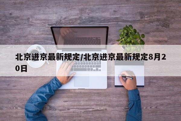 北京进京最新规定/北京进京最新规定8月20日
