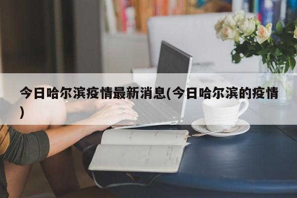 今日哈尔滨疫情最新消息(今日哈尔滨的疫情)