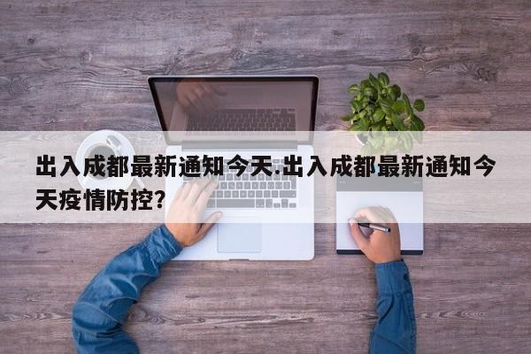 出入成都最新通知今天.出入成都最新通知今天疫情防控?