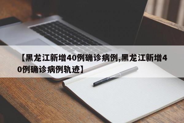 【黑龙江新增40例确诊病例,黑龙江新增40例确诊病例轨迹】