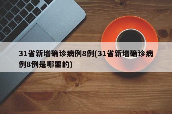 31省新增确诊病例8例(31省新增确诊病例8例是哪里的)