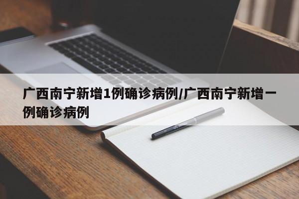 广西南宁新增1例确诊病例/广西南宁新增一例确诊病例