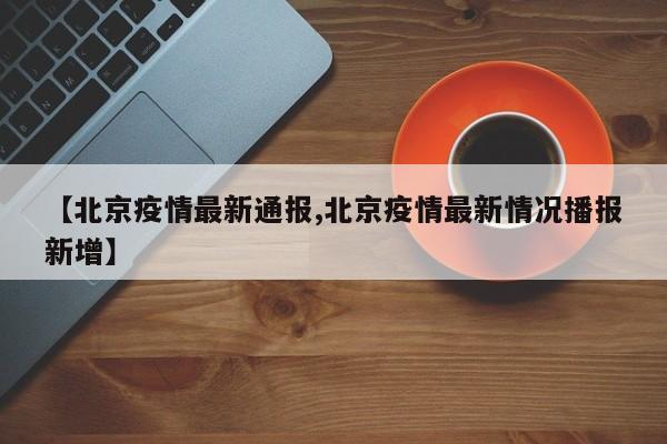 【北京疫情最新通报,北京疫情最新情况播报新增】
