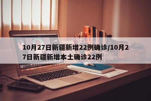 10月27日新疆新增22例确诊/10月27日新疆新增本土确诊22例