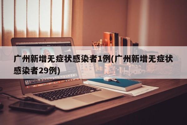 广州新增无症状感染者1例(广州新增无症状感染者29例)