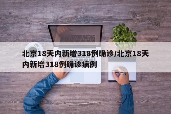 北京18天内新增318例确诊/北京18天内新增318例确诊病例